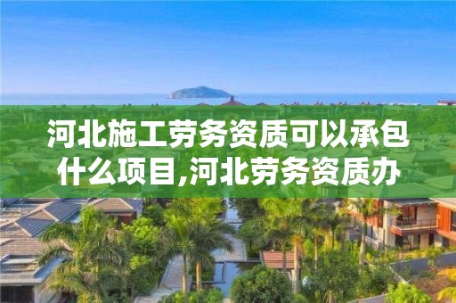 河北施工勞務資質可承包項目及勞務資質辦理流程（附水暖電安裝工程分包）